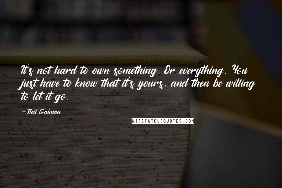 Neil Gaiman Quotes: It's not hard to own something. Or everything. You just have to know that it's yours, and then be willing to let it go.