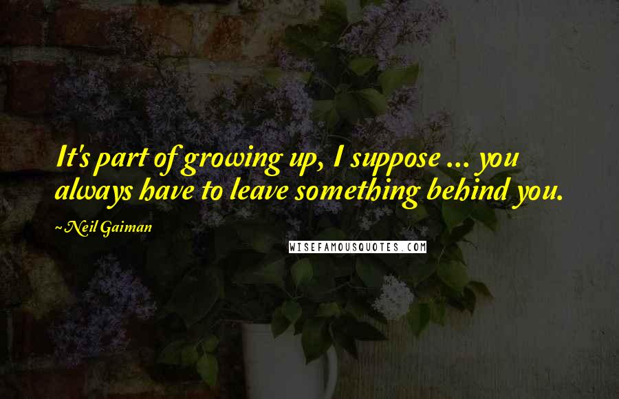Neil Gaiman Quotes: It's part of growing up, I suppose ... you always have to leave something behind you.