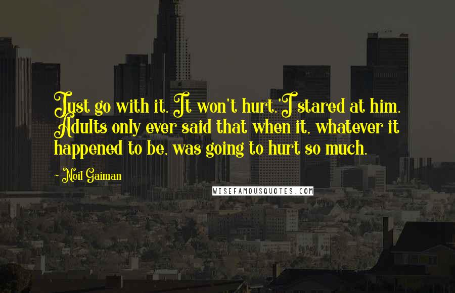 Neil Gaiman Quotes: Just go with it. It won't hurt.'I stared at him. Adults only ever said that when it, whatever it happened to be, was going to hurt so much.