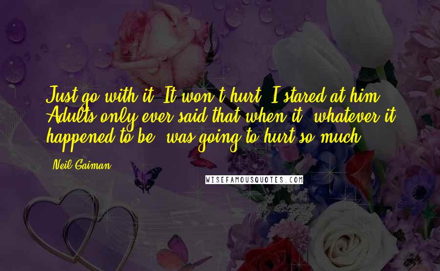 Neil Gaiman Quotes: Just go with it. It won't hurt.'I stared at him. Adults only ever said that when it, whatever it happened to be, was going to hurt so much.