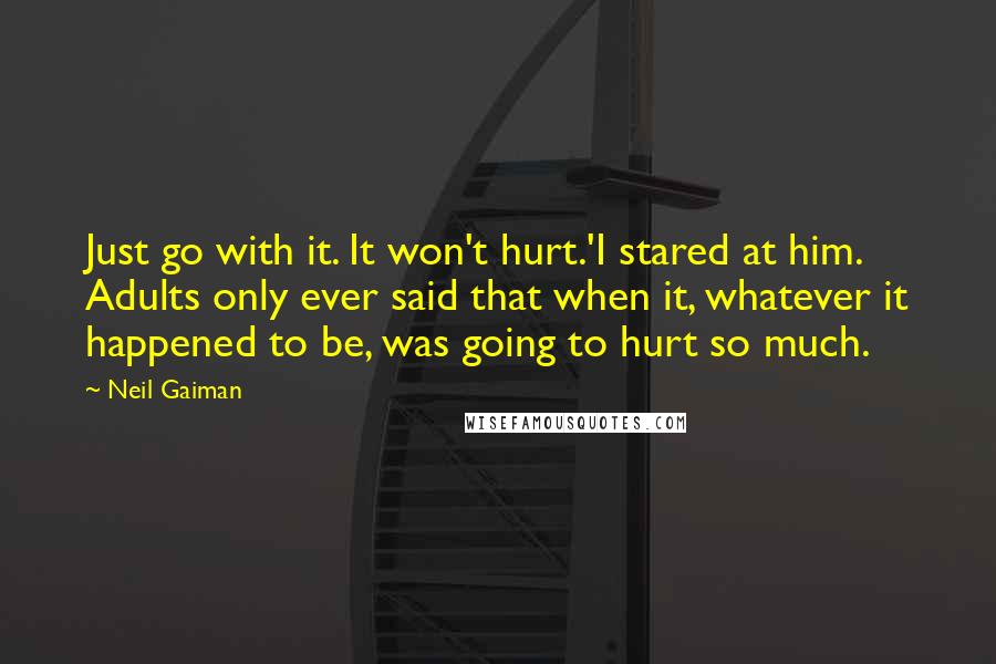 Neil Gaiman Quotes: Just go with it. It won't hurt.'I stared at him. Adults only ever said that when it, whatever it happened to be, was going to hurt so much.