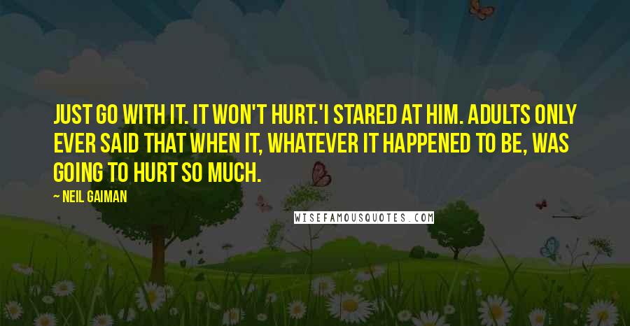 Neil Gaiman Quotes: Just go with it. It won't hurt.'I stared at him. Adults only ever said that when it, whatever it happened to be, was going to hurt so much.