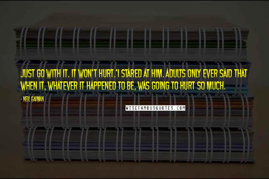 Neil Gaiman Quotes: Just go with it. It won't hurt.'I stared at him. Adults only ever said that when it, whatever it happened to be, was going to hurt so much.