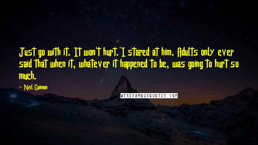 Neil Gaiman Quotes: Just go with it. It won't hurt.'I stared at him. Adults only ever said that when it, whatever it happened to be, was going to hurt so much.