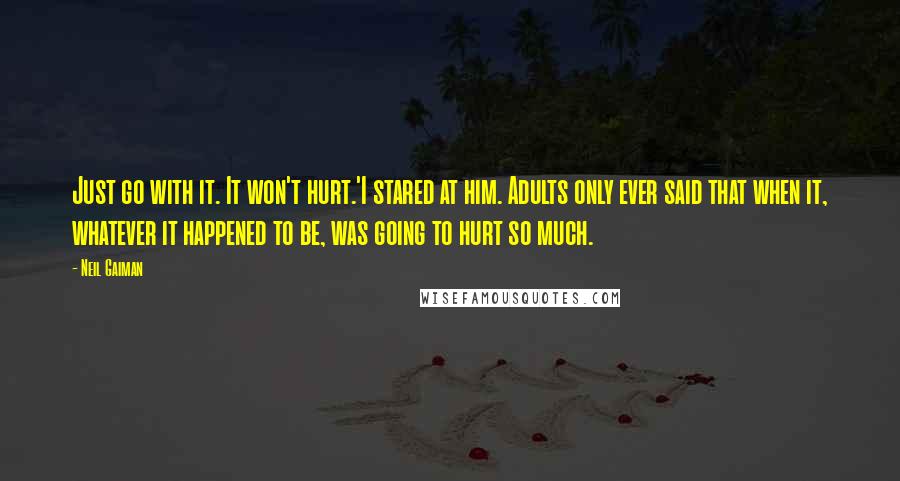 Neil Gaiman Quotes: Just go with it. It won't hurt.'I stared at him. Adults only ever said that when it, whatever it happened to be, was going to hurt so much.