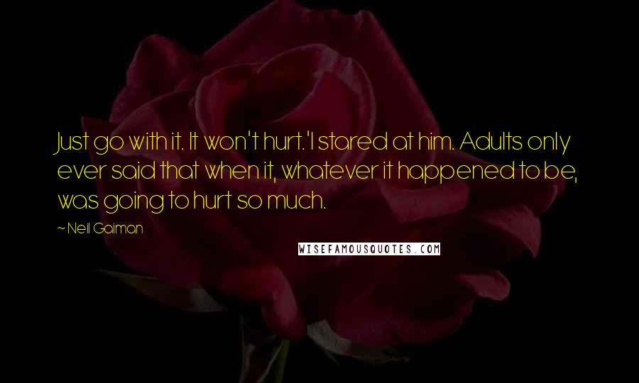 Neil Gaiman Quotes: Just go with it. It won't hurt.'I stared at him. Adults only ever said that when it, whatever it happened to be, was going to hurt so much.