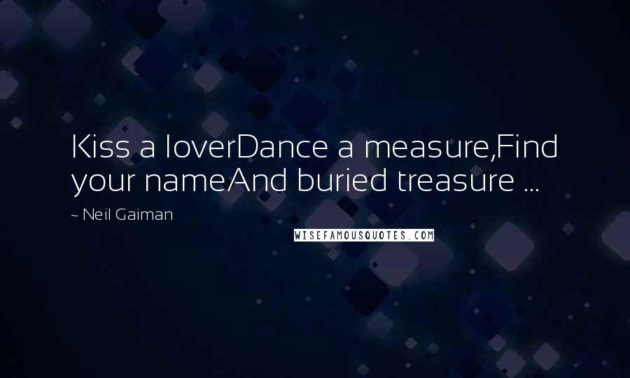 Neil Gaiman Quotes: Kiss a loverDance a measure,Find your nameAnd buried treasure ...