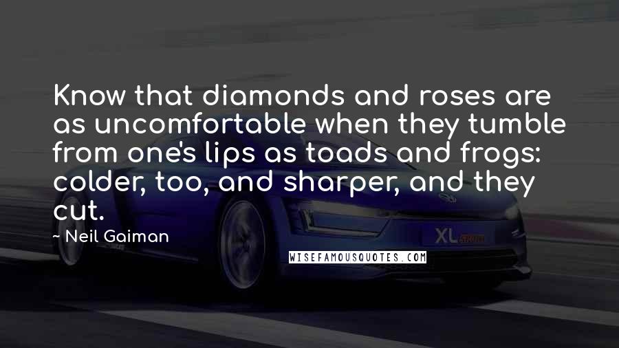 Neil Gaiman Quotes: Know that diamonds and roses are as uncomfortable when they tumble from one's lips as toads and frogs: colder, too, and sharper, and they cut.