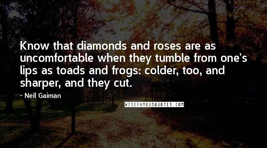 Neil Gaiman Quotes: Know that diamonds and roses are as uncomfortable when they tumble from one's lips as toads and frogs: colder, too, and sharper, and they cut.
