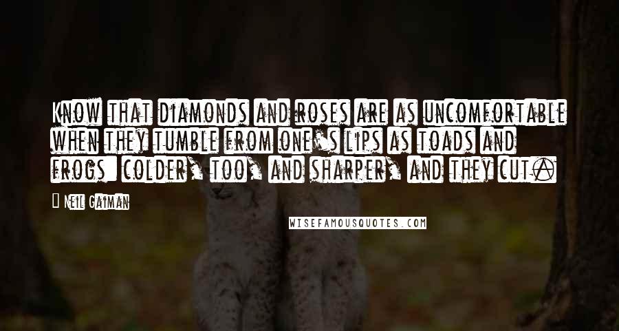 Neil Gaiman Quotes: Know that diamonds and roses are as uncomfortable when they tumble from one's lips as toads and frogs: colder, too, and sharper, and they cut.
