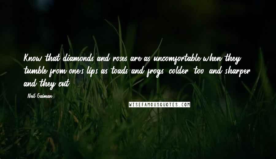 Neil Gaiman Quotes: Know that diamonds and roses are as uncomfortable when they tumble from one's lips as toads and frogs: colder, too, and sharper, and they cut.