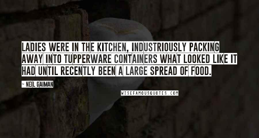 Neil Gaiman Quotes: ladies were in the kitchen, industriously packing away into Tupperware containers what looked like it had until recently been a large spread of food.