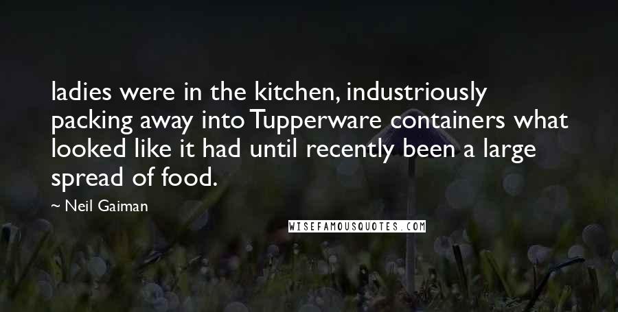 Neil Gaiman Quotes: ladies were in the kitchen, industriously packing away into Tupperware containers what looked like it had until recently been a large spread of food.