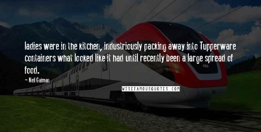 Neil Gaiman Quotes: ladies were in the kitchen, industriously packing away into Tupperware containers what looked like it had until recently been a large spread of food.