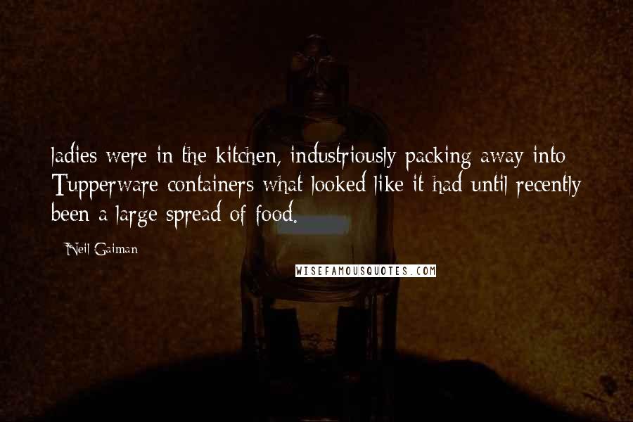Neil Gaiman Quotes: ladies were in the kitchen, industriously packing away into Tupperware containers what looked like it had until recently been a large spread of food.
