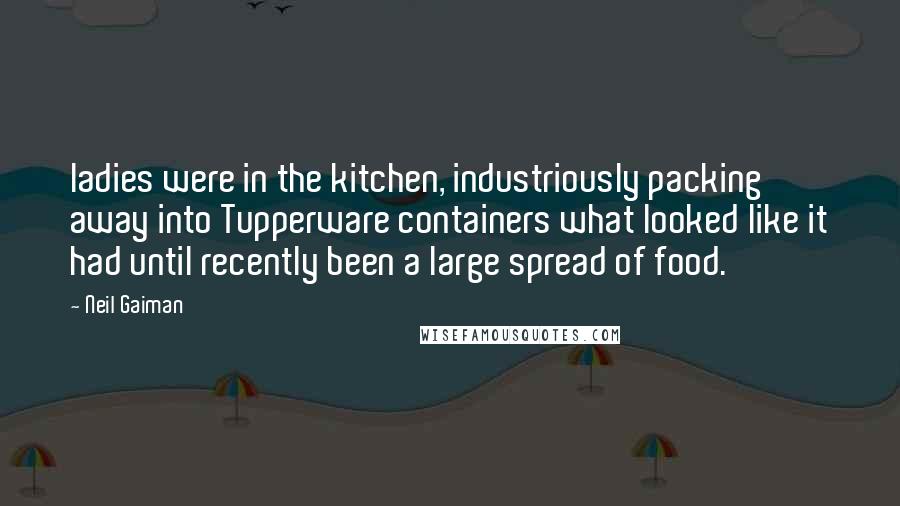Neil Gaiman Quotes: ladies were in the kitchen, industriously packing away into Tupperware containers what looked like it had until recently been a large spread of food.