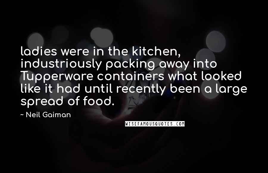 Neil Gaiman Quotes: ladies were in the kitchen, industriously packing away into Tupperware containers what looked like it had until recently been a large spread of food.