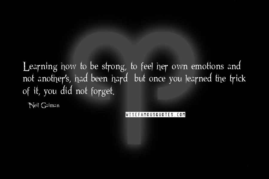Neil Gaiman Quotes: Learning how to be strong, to feel her own emotions and not another's, had been hard; but once you learned the trick of it, you did not forget.