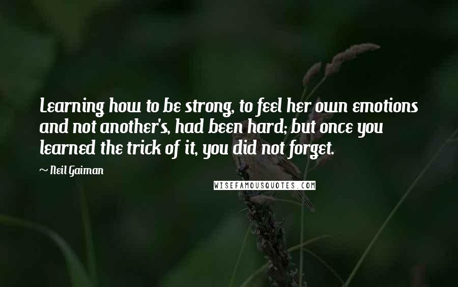 Neil Gaiman Quotes: Learning how to be strong, to feel her own emotions and not another's, had been hard; but once you learned the trick of it, you did not forget.