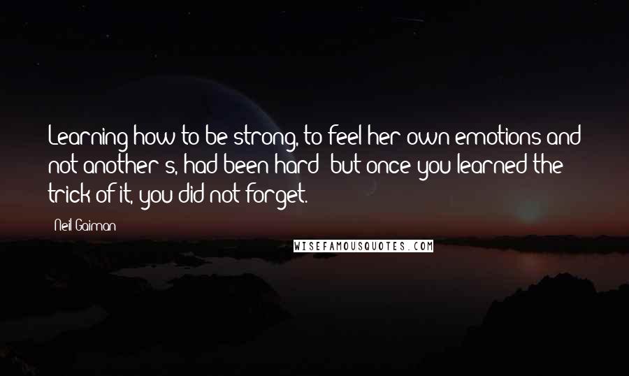 Neil Gaiman Quotes: Learning how to be strong, to feel her own emotions and not another's, had been hard; but once you learned the trick of it, you did not forget.