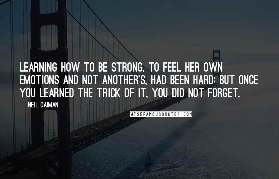 Neil Gaiman Quotes: Learning how to be strong, to feel her own emotions and not another's, had been hard; but once you learned the trick of it, you did not forget.