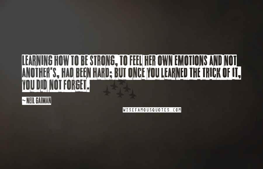 Neil Gaiman Quotes: Learning how to be strong, to feel her own emotions and not another's, had been hard; but once you learned the trick of it, you did not forget.