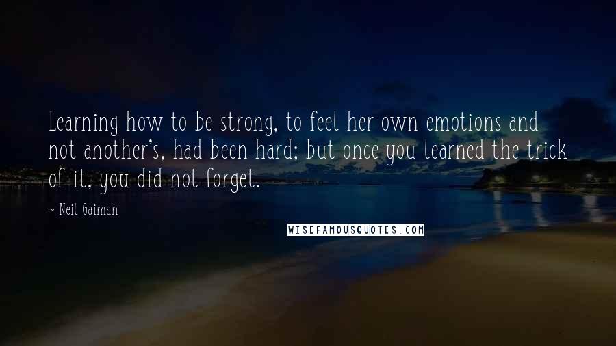 Neil Gaiman Quotes: Learning how to be strong, to feel her own emotions and not another's, had been hard; but once you learned the trick of it, you did not forget.