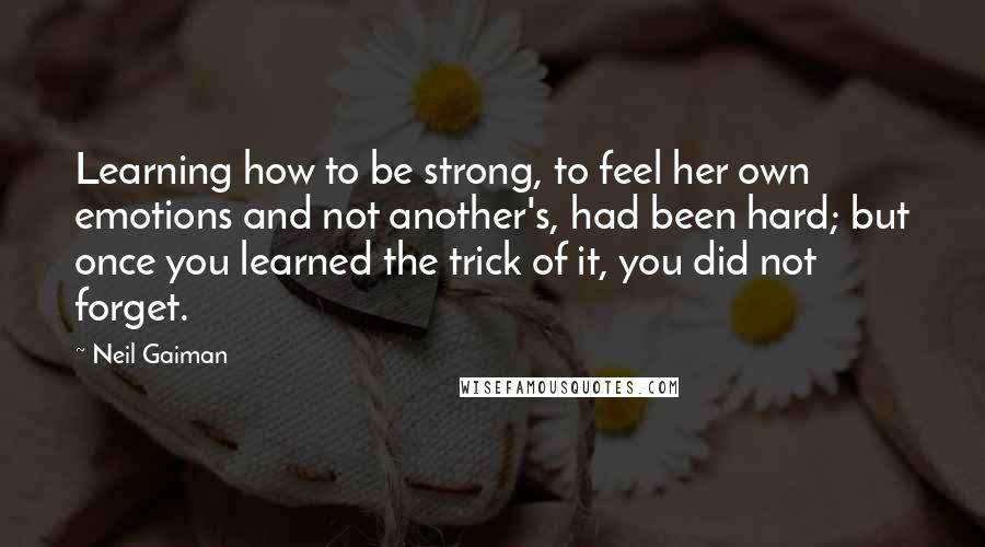 Neil Gaiman Quotes: Learning how to be strong, to feel her own emotions and not another's, had been hard; but once you learned the trick of it, you did not forget.