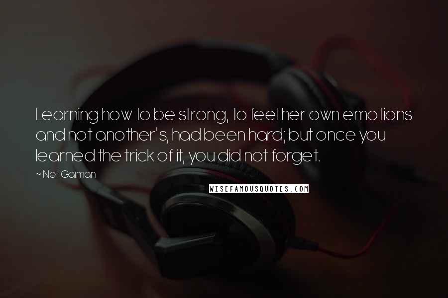Neil Gaiman Quotes: Learning how to be strong, to feel her own emotions and not another's, had been hard; but once you learned the trick of it, you did not forget.