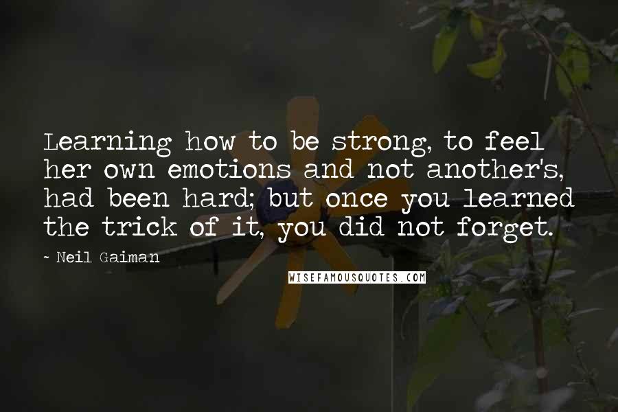 Neil Gaiman Quotes: Learning how to be strong, to feel her own emotions and not another's, had been hard; but once you learned the trick of it, you did not forget.