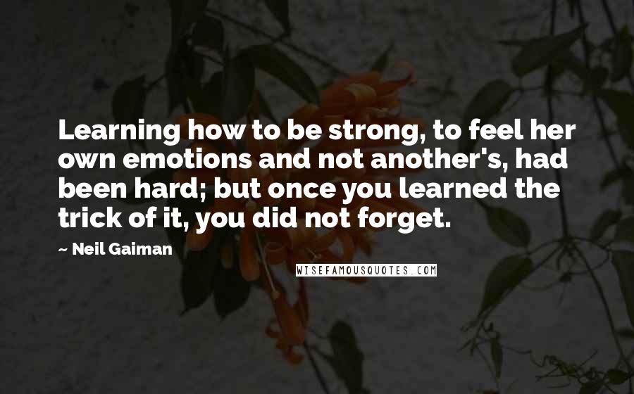 Neil Gaiman Quotes: Learning how to be strong, to feel her own emotions and not another's, had been hard; but once you learned the trick of it, you did not forget.