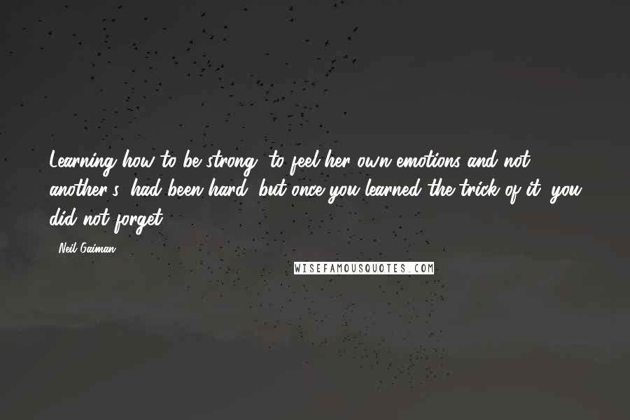 Neil Gaiman Quotes: Learning how to be strong, to feel her own emotions and not another's, had been hard; but once you learned the trick of it, you did not forget.