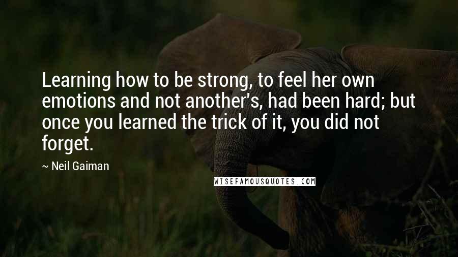 Neil Gaiman Quotes: Learning how to be strong, to feel her own emotions and not another's, had been hard; but once you learned the trick of it, you did not forget.