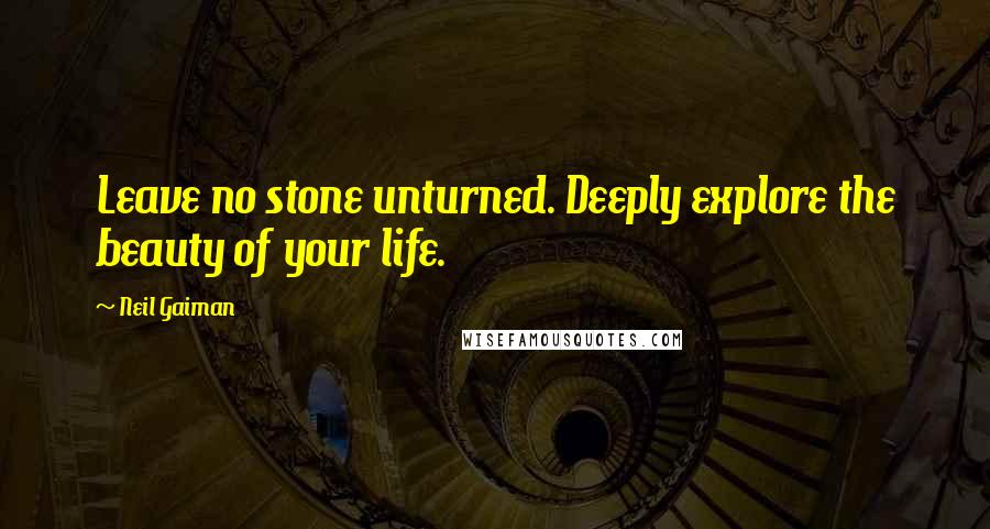 Neil Gaiman Quotes: Leave no stone unturned. Deeply explore the beauty of your life.