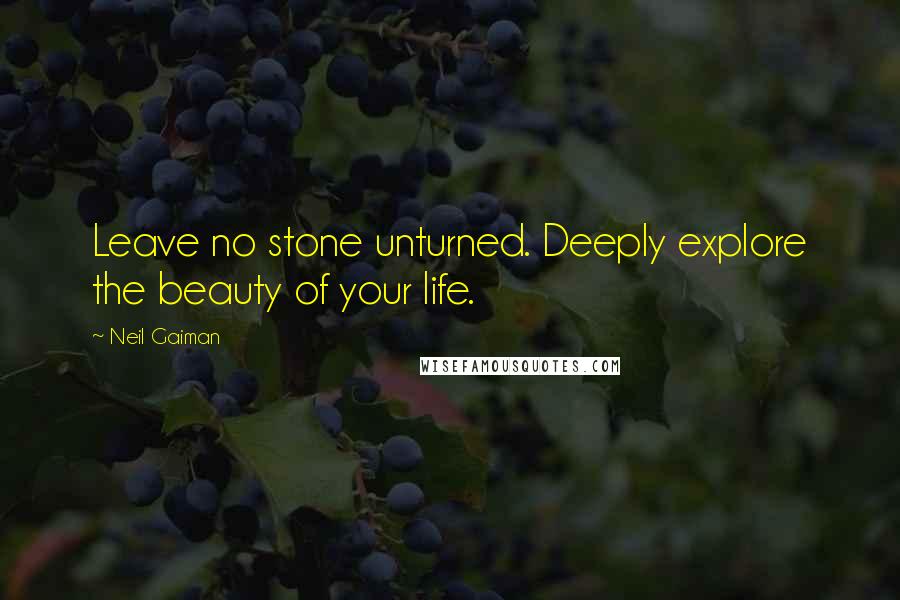 Neil Gaiman Quotes: Leave no stone unturned. Deeply explore the beauty of your life.