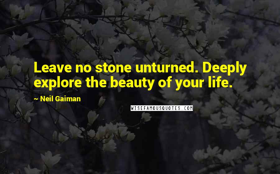 Neil Gaiman Quotes: Leave no stone unturned. Deeply explore the beauty of your life.