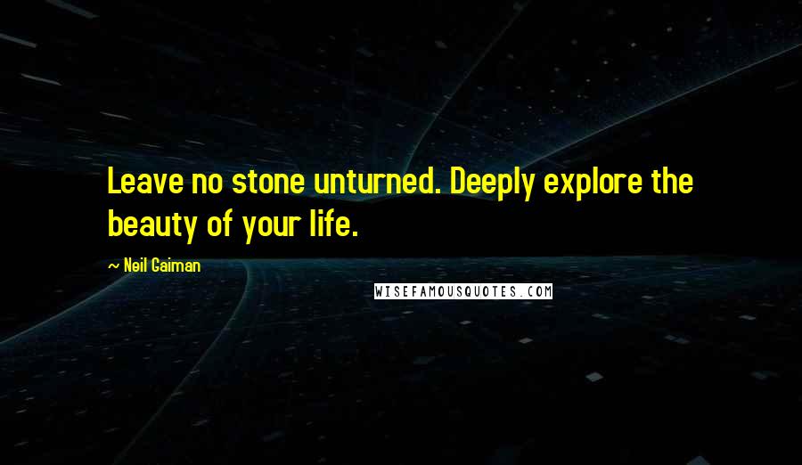 Neil Gaiman Quotes: Leave no stone unturned. Deeply explore the beauty of your life.