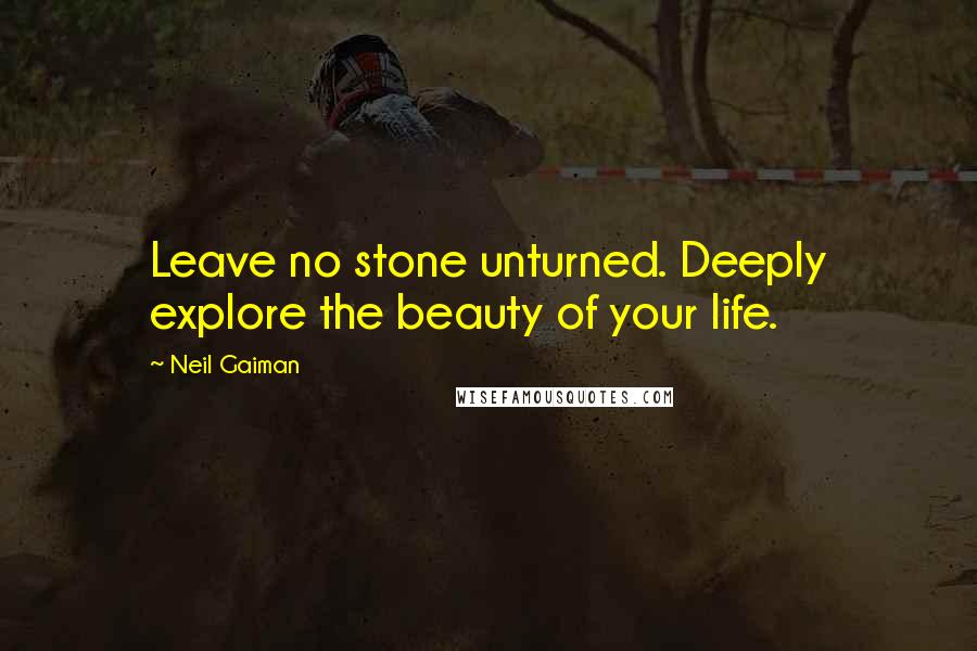 Neil Gaiman Quotes: Leave no stone unturned. Deeply explore the beauty of your life.