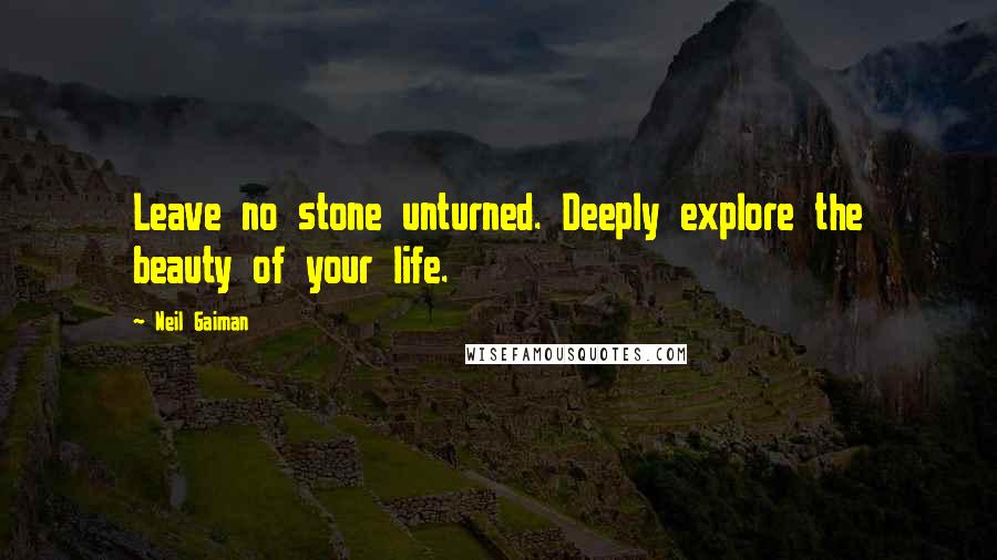 Neil Gaiman Quotes: Leave no stone unturned. Deeply explore the beauty of your life.