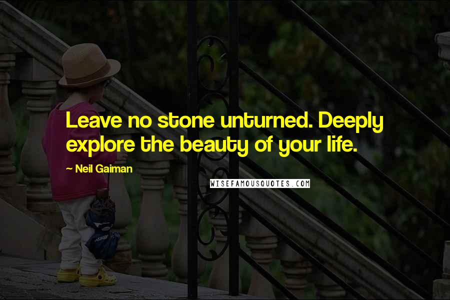 Neil Gaiman Quotes: Leave no stone unturned. Deeply explore the beauty of your life.