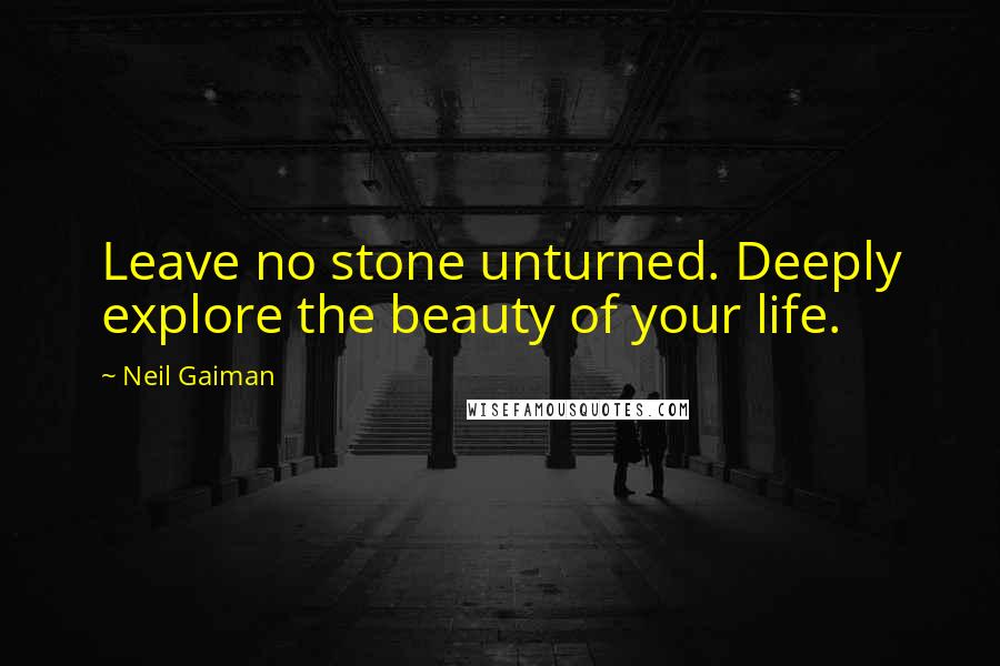 Neil Gaiman Quotes: Leave no stone unturned. Deeply explore the beauty of your life.