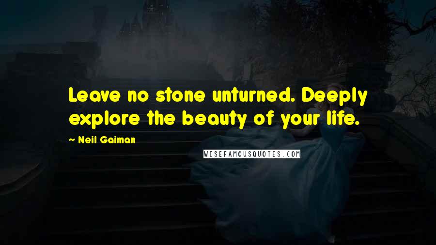 Neil Gaiman Quotes: Leave no stone unturned. Deeply explore the beauty of your life.