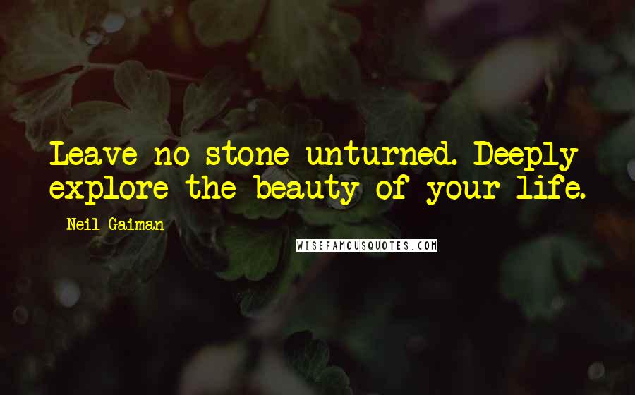 Neil Gaiman Quotes: Leave no stone unturned. Deeply explore the beauty of your life.