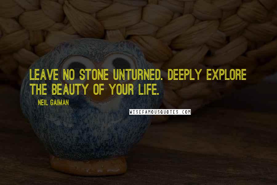 Neil Gaiman Quotes: Leave no stone unturned. Deeply explore the beauty of your life.