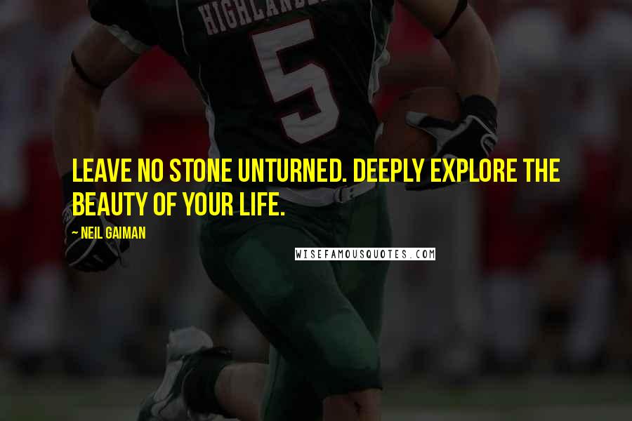 Neil Gaiman Quotes: Leave no stone unturned. Deeply explore the beauty of your life.