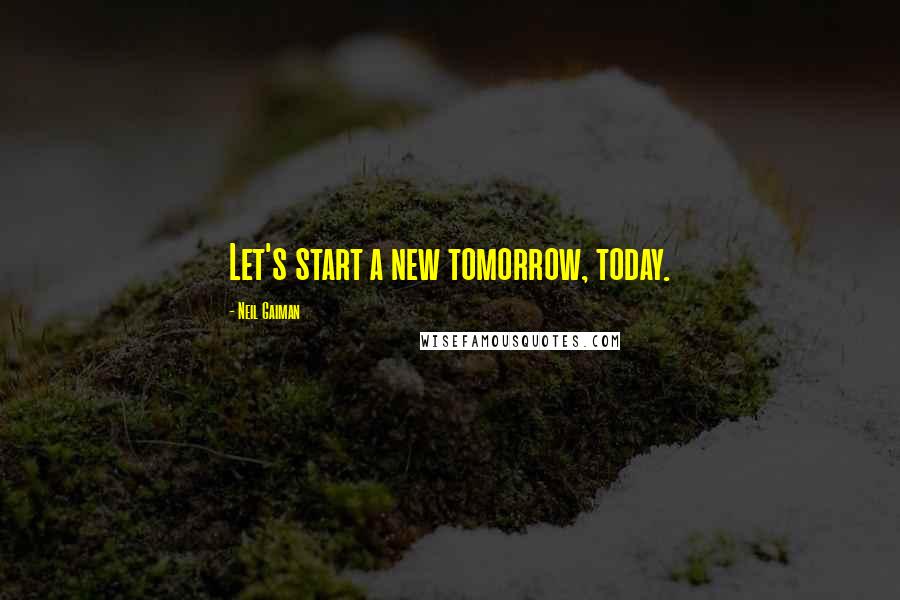 Neil Gaiman Quotes: Let's start a new tomorrow, today.