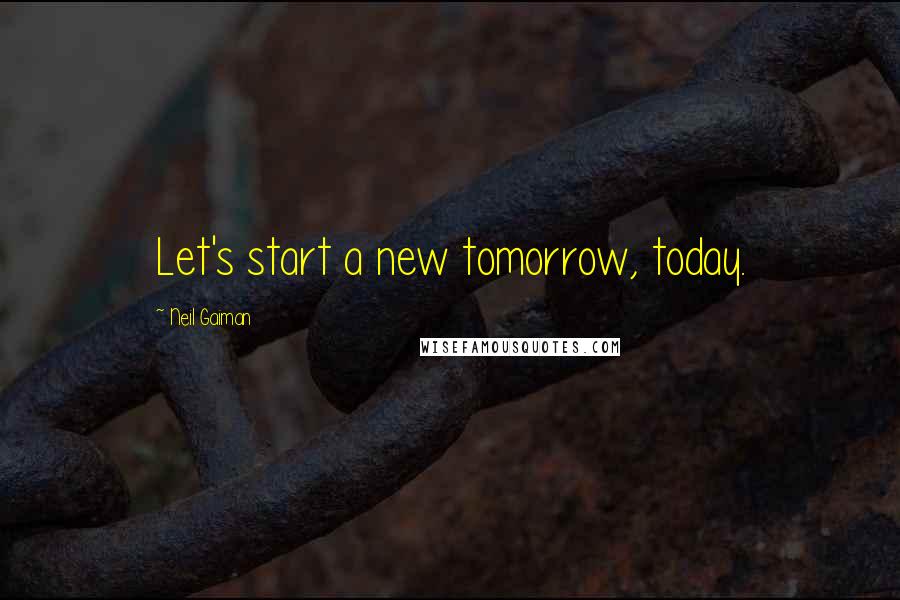 Neil Gaiman Quotes: Let's start a new tomorrow, today.