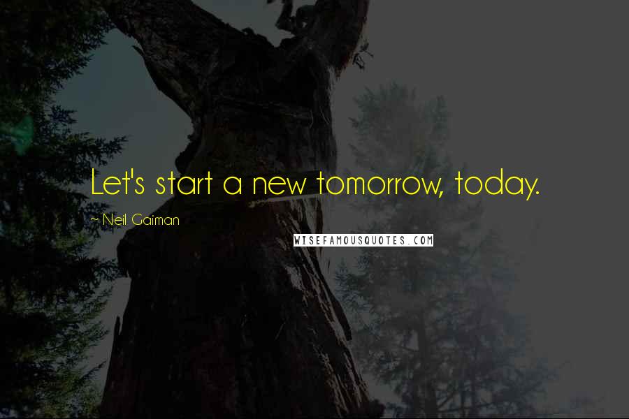 Neil Gaiman Quotes: Let's start a new tomorrow, today.