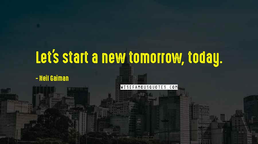 Neil Gaiman Quotes: Let's start a new tomorrow, today.