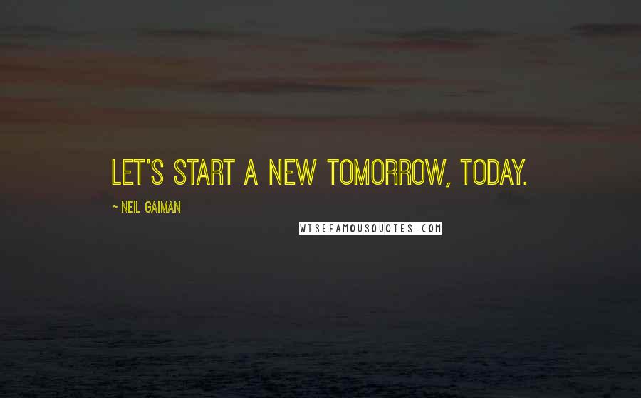 Neil Gaiman Quotes: Let's start a new tomorrow, today.